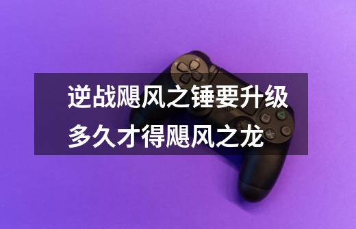 逆战飓风之锤要升级多久才得飓风之龙-第1张-游戏信息-龙启网