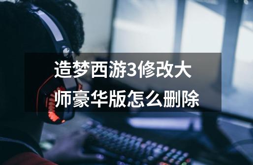 造梦西游3修改大师豪华版怎么删除-第1张-游戏信息-龙启网