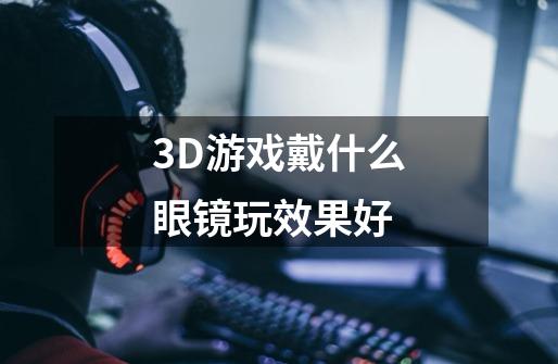 3D游戏戴什么眼镜玩效果好-第1张-游戏信息-龙启网