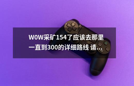 W0W采矿154了应该去那里 一直到300的详细路线 请不要复制-第1张-游戏信息-龙启网