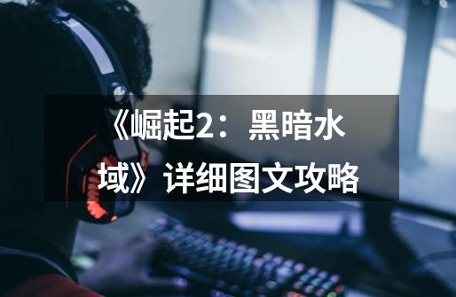 《崛起2:黑暗水域》详细图文攻略-第1张-游戏信息-龙启网