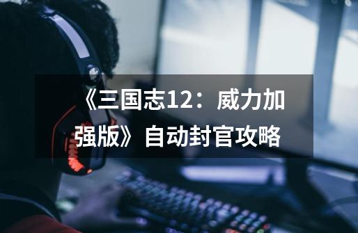《三国志12:威力加强版》自动封官攻略-第1张-游戏信息-龙启网