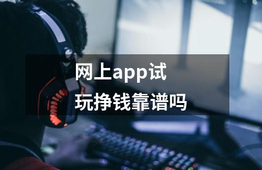 网上app试玩挣钱靠谱吗-第1张-游戏信息-龙启网