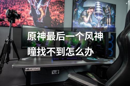 原神最后一个风神瞳找不到怎么办-第1张-游戏信息-龙启网