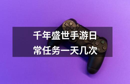 千年盛世手游日常任务一天几次-第1张-游戏信息-龙启网