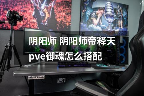 阴阳师 阴阳师帝释天pve御魂怎么搭配-第1张-游戏信息-龙启网