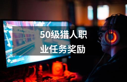 50级猎人职业任务奖励-第1张-游戏信息-龙启网