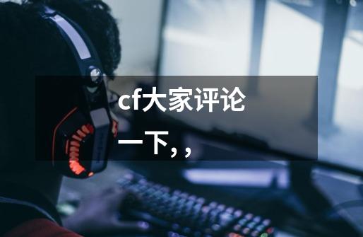 cf大家评论一下, ,-第1张-游戏信息-龙启网