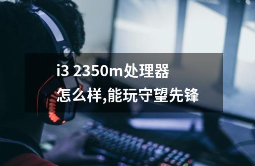 i3 2350m处理器怎么样,能玩守望先锋-第1张-游戏信息-龙启网