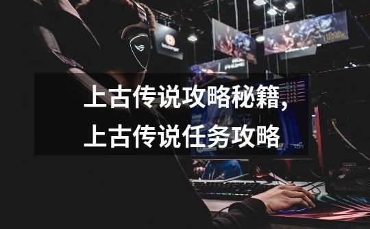 上古传说攻略秘籍,上古传说任务攻略-第1张-游戏信息-龙启网
