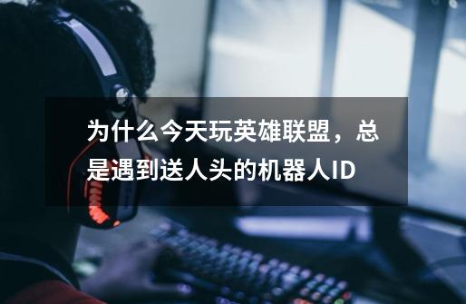 为什么今天玩英雄联盟，总是遇到送人头的机器人ID-第1张-游戏信息-龙启网
