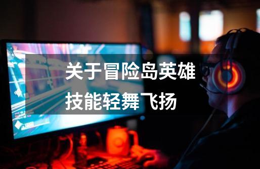 关于冒险岛英雄技能轻舞飞扬-第1张-游戏信息-龙启网
