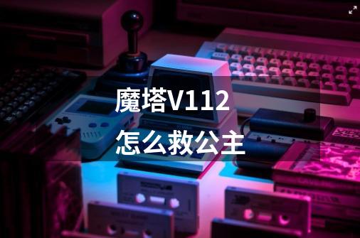 魔塔V1.12怎么救公主-第1张-游戏信息-龙启网