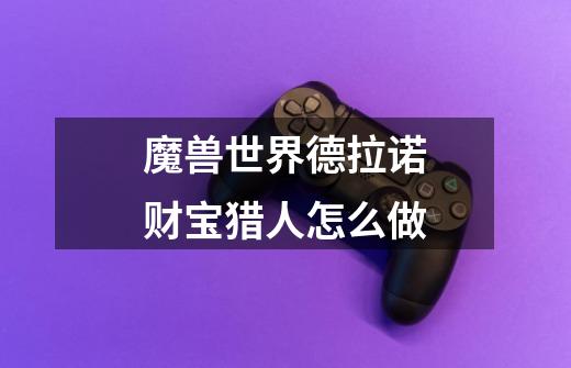魔兽世界德拉诺财宝猎人怎么做-第1张-游戏信息-龙启网