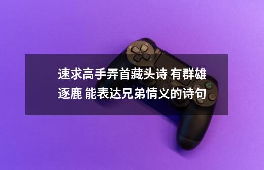 速求高手弄首藏头诗 有群雄逐鹿 能表达兄弟情义的诗句-第1张-游戏信息-龙启网