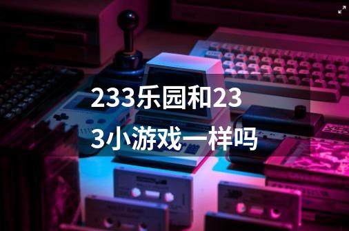 233乐园和233小游戏一样吗-第1张-游戏信息-龙启网
