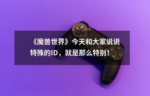 《魔兽世界》今天和大家说说特殊的ID,就是那么特别!-第1张-游戏信息-龙启网