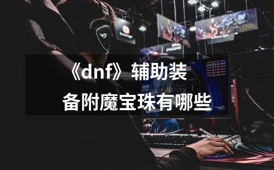 《dnf》辅助装备附魔宝珠有哪些-第1张-游戏信息-龙启网