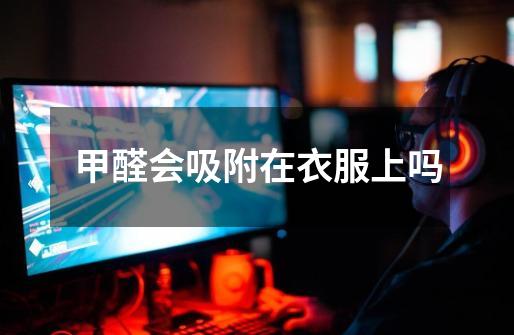 甲醛会吸附在衣服上吗-第1张-游戏信息-龙启网