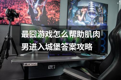 最囧游戏怎么帮助肌肉男进入城堡答案攻略-第1张-游戏信息-龙启网