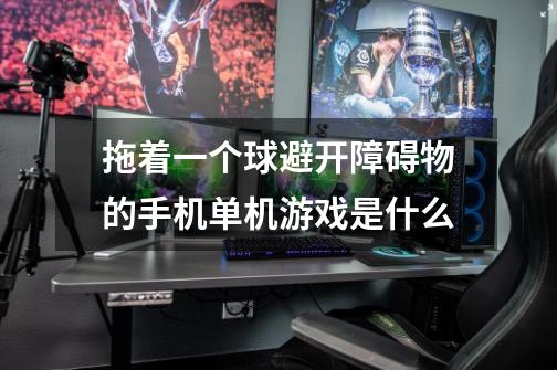 拖着一个球避开障碍物的手机单机游戏是什么-第1张-游戏信息-龙启网