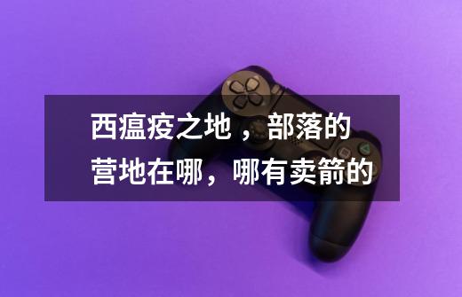 西瘟疫之地 ，部落的营地在哪，哪有卖箭的-第1张-游戏信息-龙启网