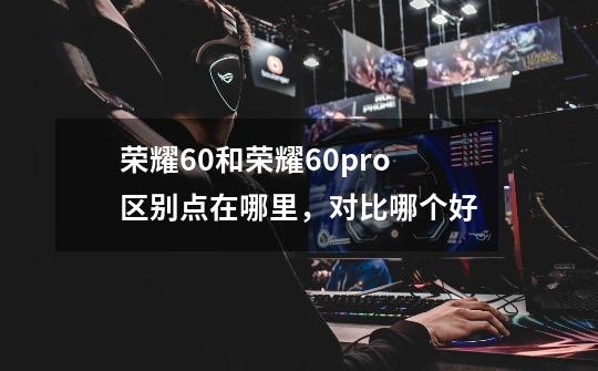 荣耀60和荣耀60pro区别点在哪里,对比哪个好-第1张-游戏信息-龙启网