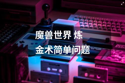 魔兽世界 炼金术简单问题-第1张-游戏信息-龙启网