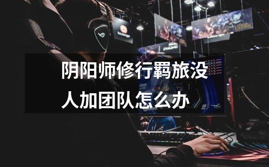 阴阳师修行羁旅没人加团队怎么办-第1张-游戏信息-龙启网
