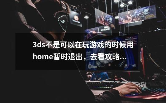 3ds不是可以在玩游戏的时候用home暂时退出，去看攻略吗-第1张-游戏信息-龙启网