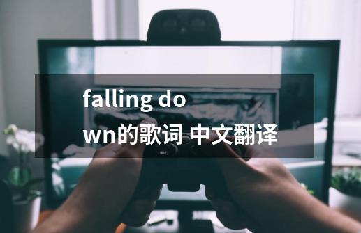 falling down的歌词 中文翻译-第1张-游戏信息-龙启网