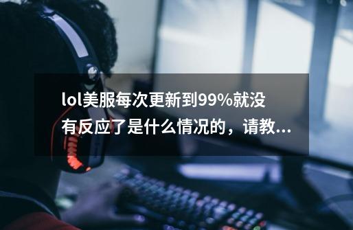 lol美服每次更新到99%就没有反应了是什么情况的，请教高手-第1张-游戏信息-龙启网