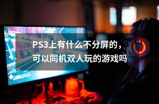 PS3上有什么不分屏的,可以同机双人玩的游戏吗-第1张-游戏信息-龙启网