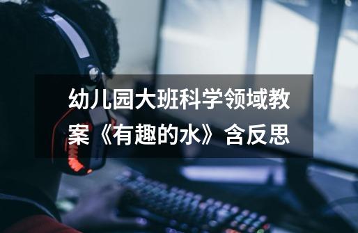 幼儿园大班科学领域教案《有趣的水》含反思-第1张-游戏信息-龙启网