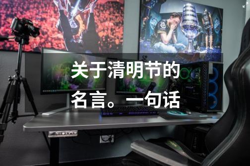 关于清明节的名言。一句话-第1张-游戏信息-龙启网