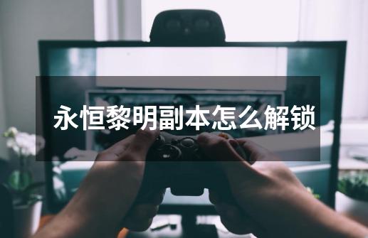 永恒黎明副本怎么解锁-第1张-游戏信息-龙启网