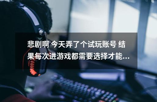 悲剧啊 今天弄了个试玩账号 结果每次进游戏都需要选择才能进 早知道不弄试玩的-第1张-游戏信息-龙启网