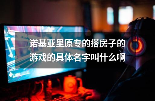 诺基亚里原专的搭房子的游戏的具体名字叫什么啊-第1张-游戏信息-龙启网