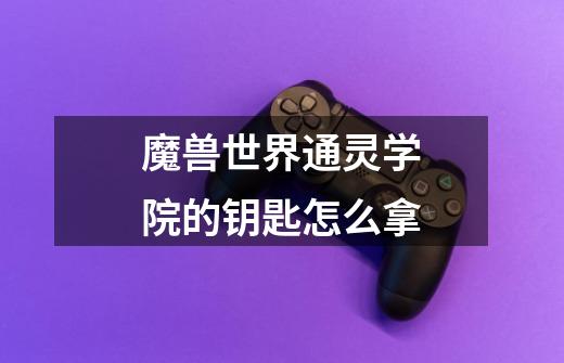 魔兽世界通灵学院的钥匙怎么拿-第1张-游戏信息-龙启网