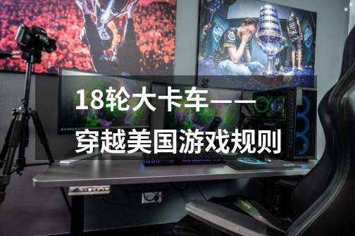 18轮大卡车——穿越美国游戏规则-第1张-游戏信息-龙启网
