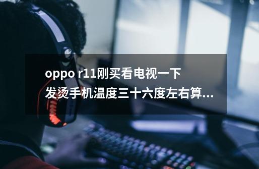 oppo r11刚买看电视一下发烫手机温度三十六度左右算正常吗-第1张-游戏信息-龙启网