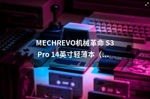 MECHREVO机械革命 S3 Pro 14英寸轻薄本(十一代酷睿版)-详细介绍-第1张-游戏信息-龙启网