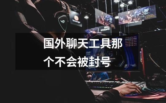 国外聊天工具那个不会被封号-第1张-游戏信息-龙启网