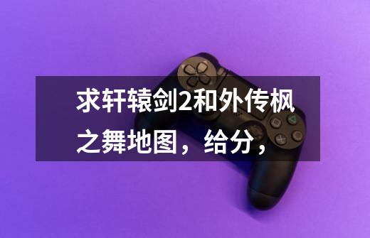 求轩辕剑2和外传枫之舞地图，给分，-第1张-游戏信息-龙启网