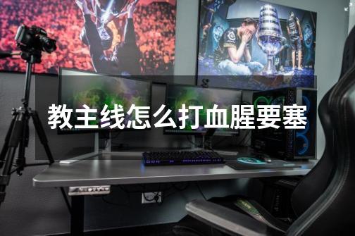 教主线怎么打血腥要塞-第1张-游戏信息-龙启网