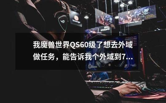 我魔兽世界QS60级了想去外域做任务，能告诉我个外域到70级的任务路线吗-第1张-游戏信息-龙启网
