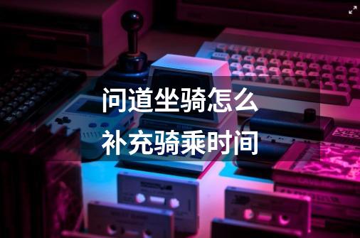 问道坐骑怎么补充骑乘时间-第1张-游戏信息-龙启网