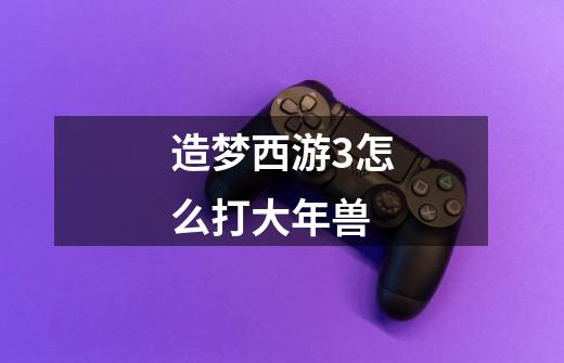 造梦西游3怎么打大年兽-第1张-游戏信息-龙启网