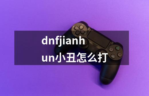 dnfjianhun小丑怎么打-第1张-游戏信息-龙启网