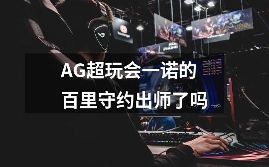 AG超玩会一诺的百里守约出师了吗-第1张-游戏信息-龙启网